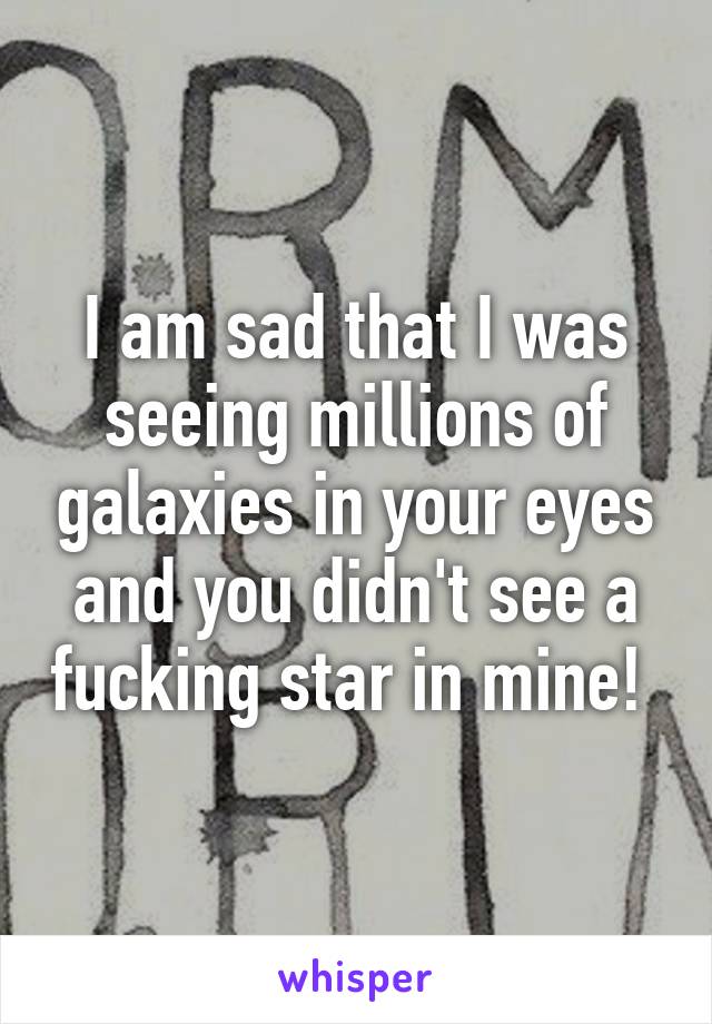 I am sad that I was seeing millions of galaxies in your eyes and you didn't see a fucking star in mine! 