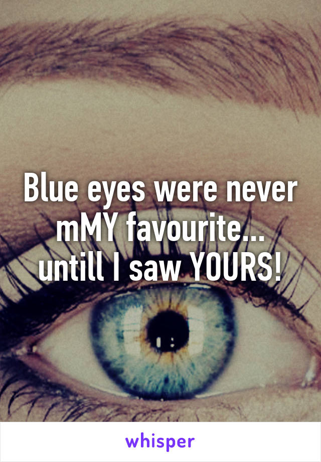 Blue eyes were never mMY favourite... untill I saw YOURS!