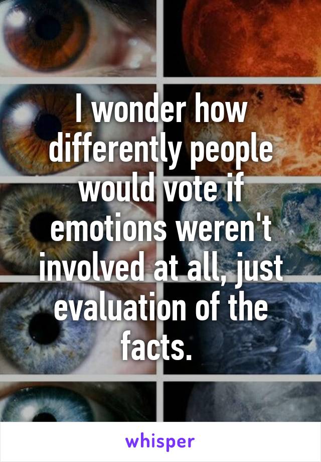 I wonder how differently people would vote if emotions weren't involved at all, just evaluation of the facts. 