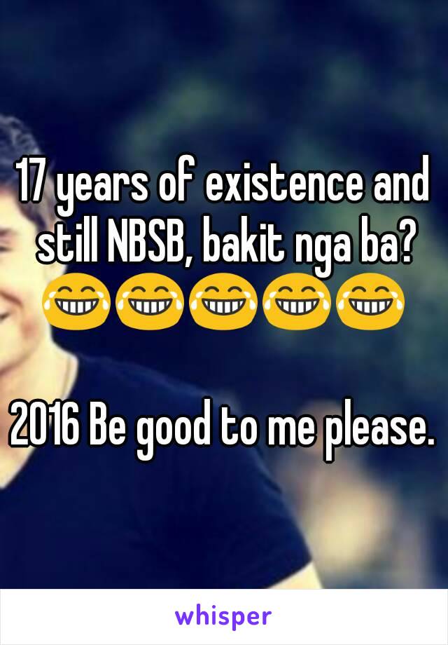 17 years of existence and still NBSB, bakit nga ba?
😂😂😂😂😂

2016 Be good to me please.