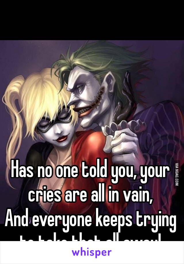 Has no one told you, your cries are all in vain,
And everyone keeps trying to take that all away!