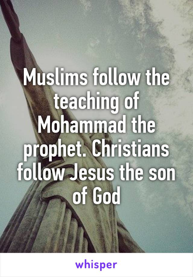 Muslims follow the teaching of Mohammad the prophet. Christians follow Jesus the son of God