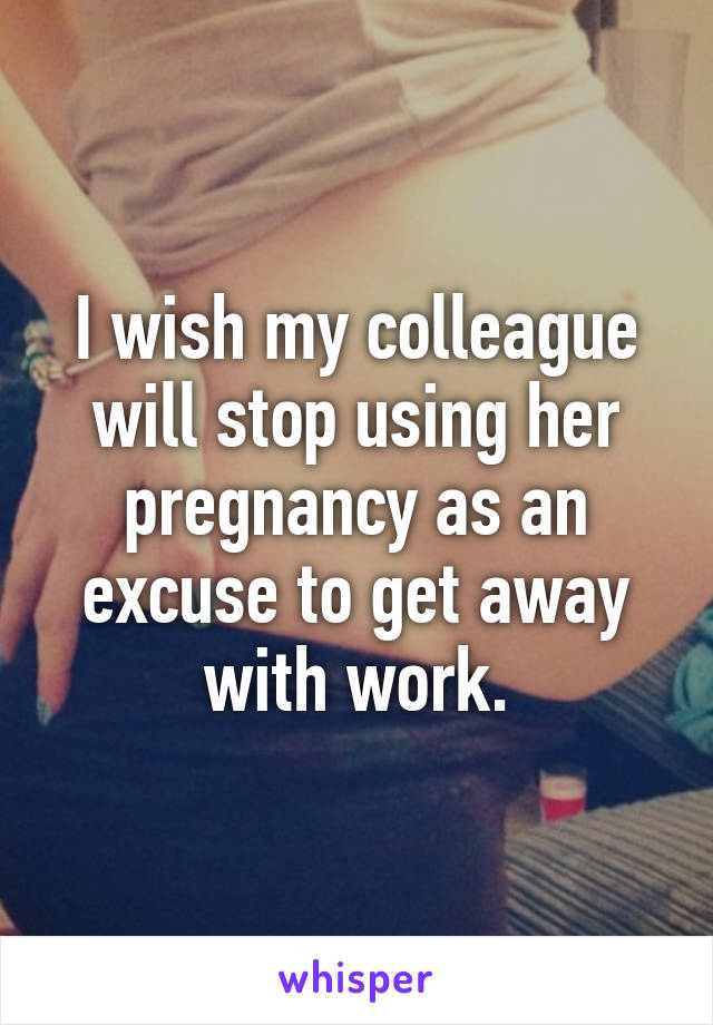 I wish my colleague will stop using her pregnancy as an excuse to get away with work.