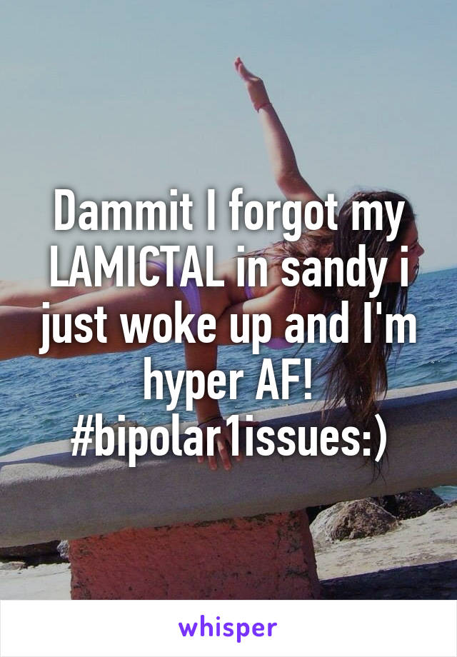 Dammit I forgot my LAMICTAL in sandy i just woke up and I'm hyper AF! #bipolar1issues:)