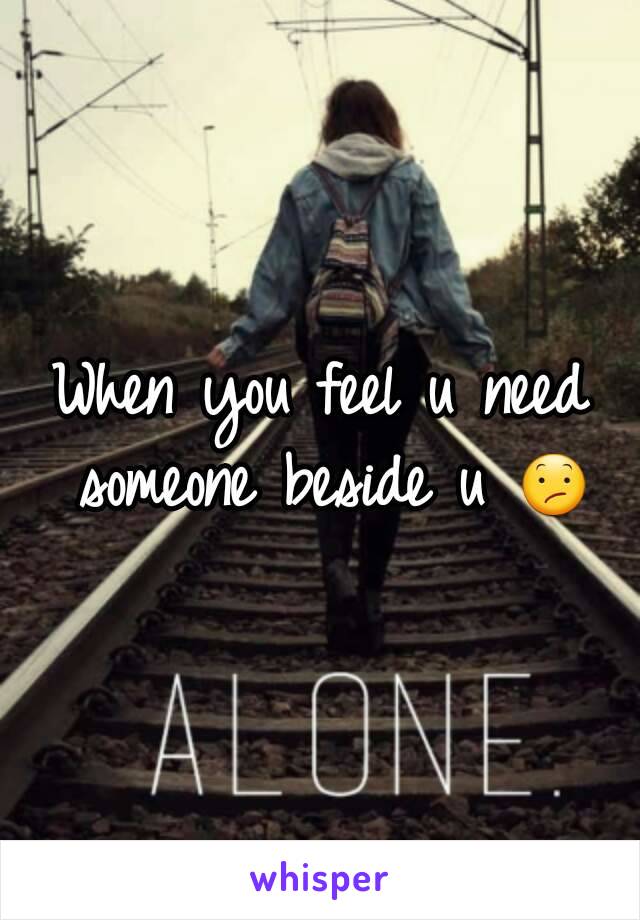 When you feel u need someone beside u 😕