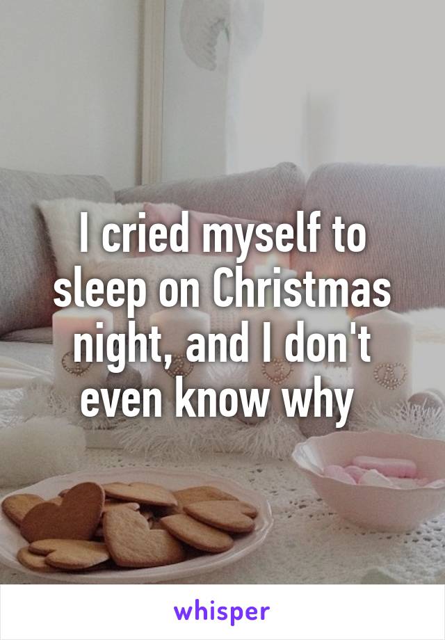 I cried myself to sleep on Christmas night, and I don't even know why 