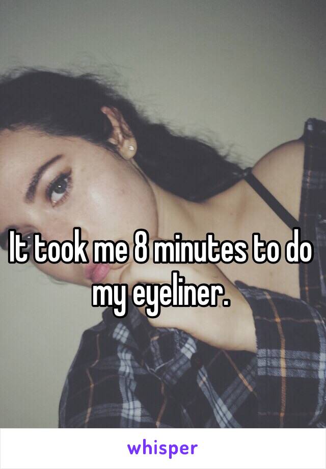 It took me 8 minutes to do my eyeliner.