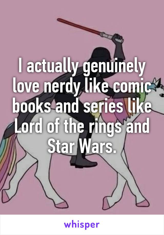 I actually genuinely love nerdy like comic books and series like Lord of the rings and Star Wars.
 