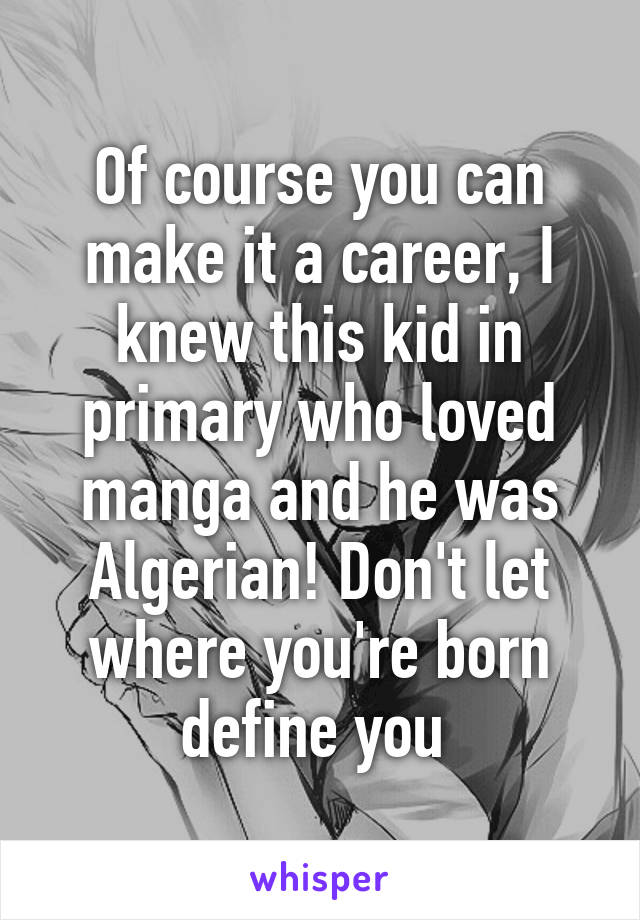 Of course you can make it a career, I knew this kid in primary who loved manga and he was Algerian! Don't let where you're born define you 