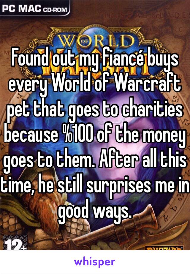 Found out my fiancé buys every World of Warcraft pet that goes to charities because %100 of the money goes to them. After all this time, he still surprises me in good ways.