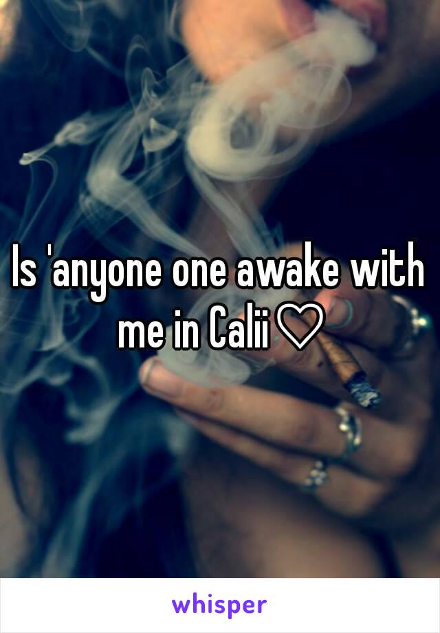 Is 'anyone one awake with me in Calii♡
