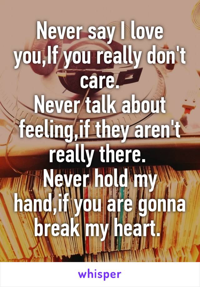 Never say I love you,If you really don't care.
Never talk about feeling,if they aren't really there. 
Never hold my hand,if you are gonna break my heart. 
