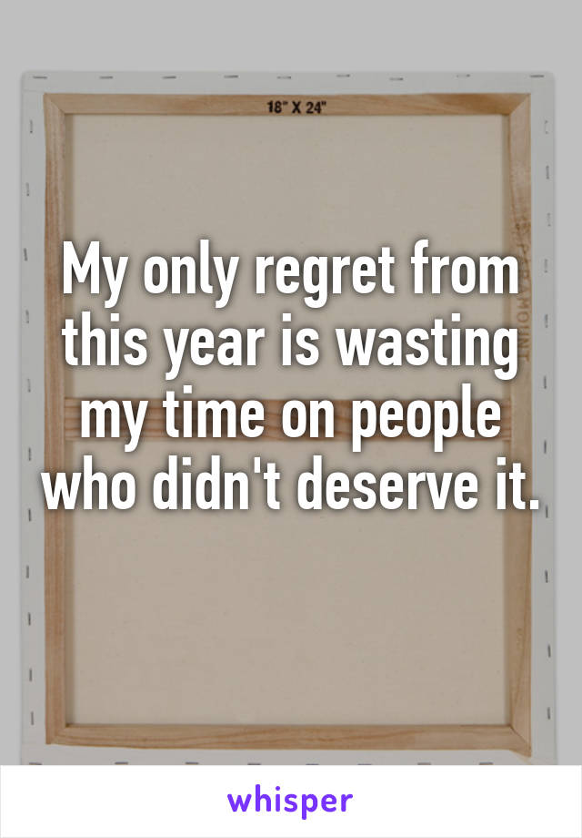 My only regret from this year is wasting my time on people who didn't deserve it. 