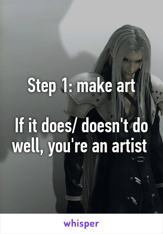 Step 1: make art

If it does/ doesn't do well, you're an artist 