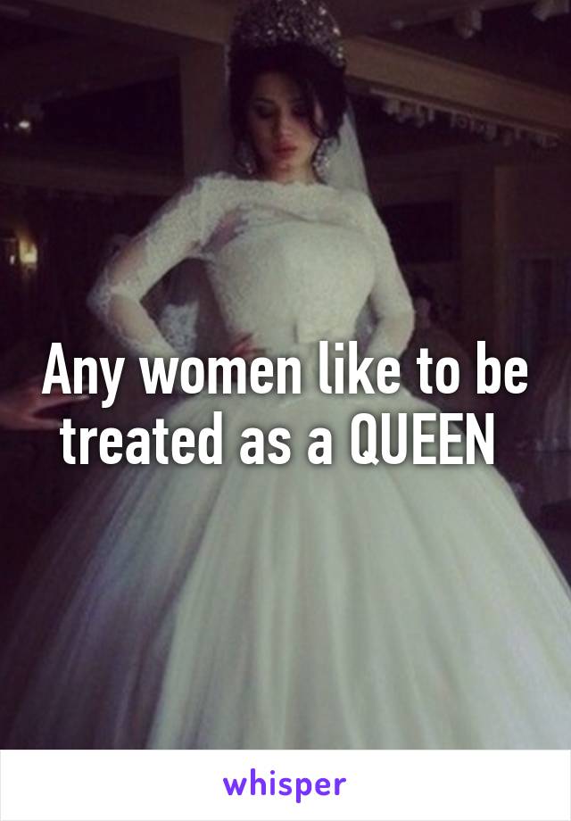 Any women like to be treated as a QUEEN 