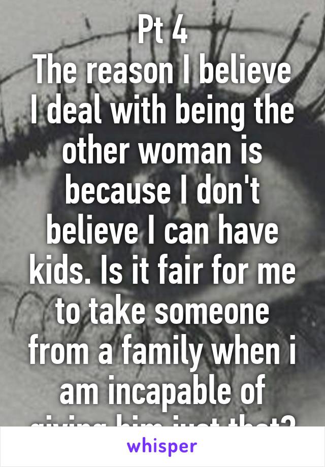 Pt 4
The reason I believe I deal with being the other woman is because I don't believe I can have kids. Is it fair for me to take someone from a family when i am incapable of giving him just that?