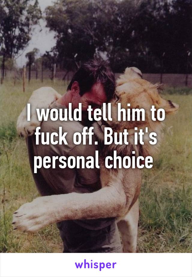 I would tell him to fuck off. But it's personal choice 