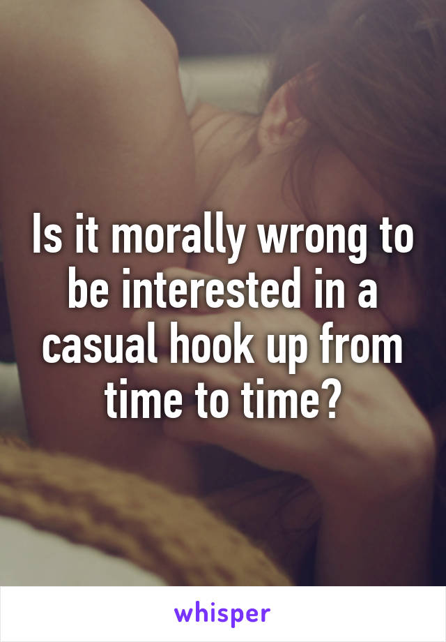 Is it morally wrong to be interested in a casual hook up from time to time?