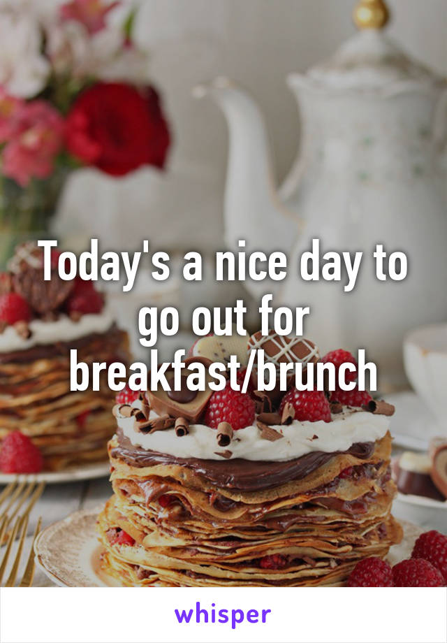 Today's a nice day to go out for breakfast/brunch