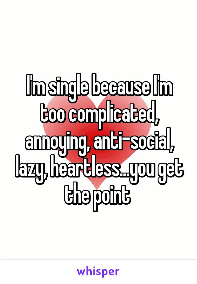 I'm single because I'm too complicated, annoying, anti-social, lazy, heartless...you get the point 