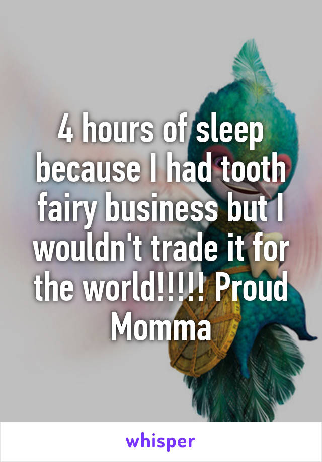 4 hours of sleep because I had tooth fairy business but I wouldn't trade it for the world!!!!! Proud Momma