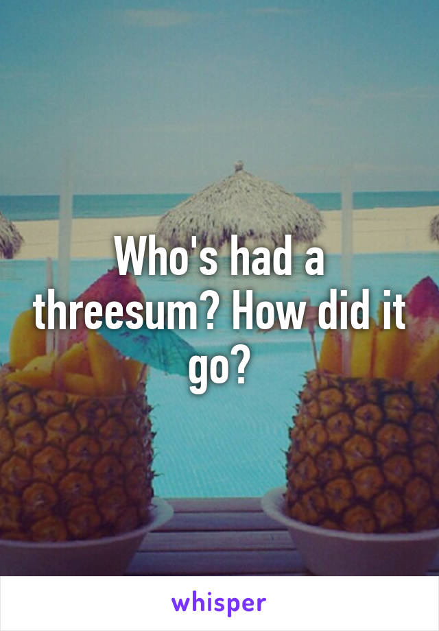 Who's had a threesum? How did it go?