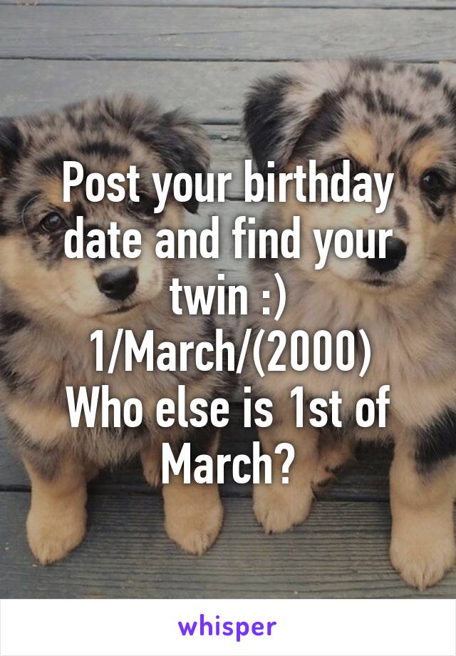 Post your birthday date and find your twin :)
1/March/(2000)
Who else is 1st of March?