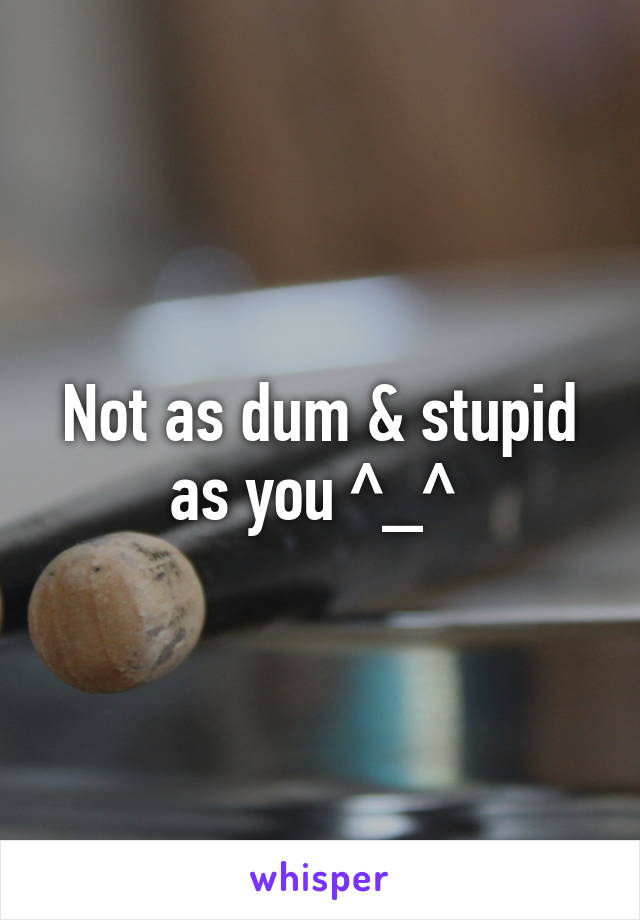 Not as dum & stupid as you ^_^ 