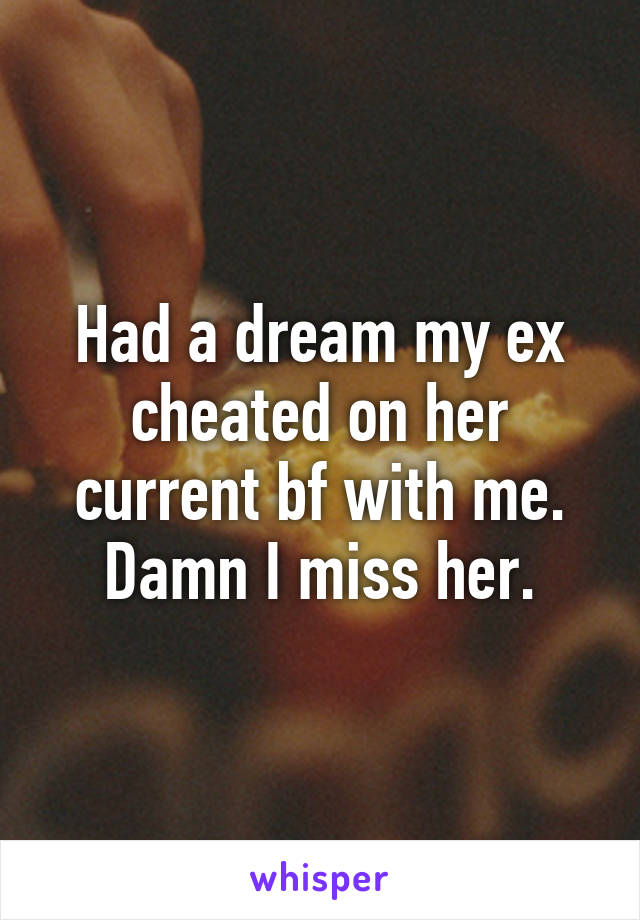 Had a dream my ex cheated on her current bf with me. Damn I miss her.