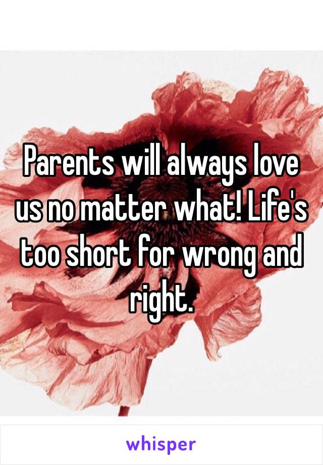 Parents will always love us no matter what! Life's too short for wrong and right. 