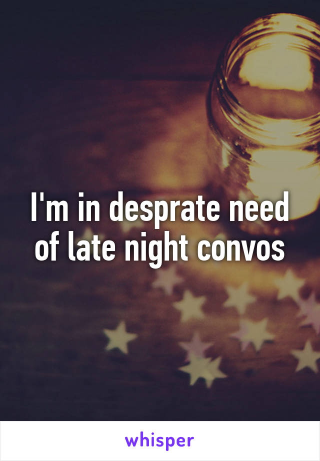 I'm in desprate need of late night convos