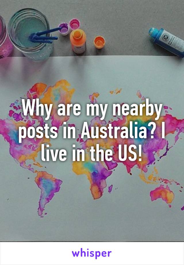 Why are my nearby posts in Australia? I live in the US!