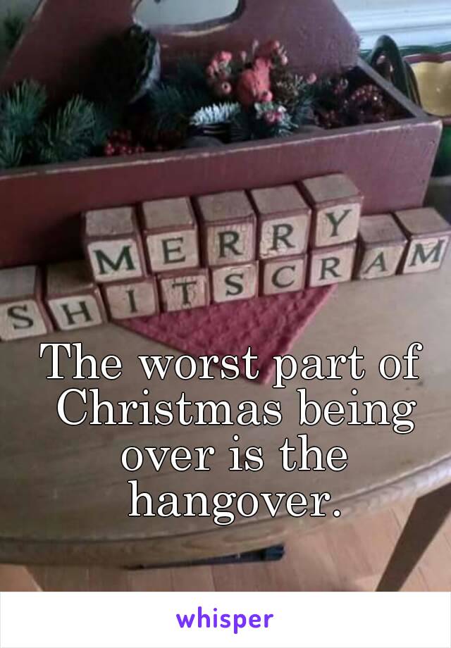 The worst part of Christmas being over is the hangover.