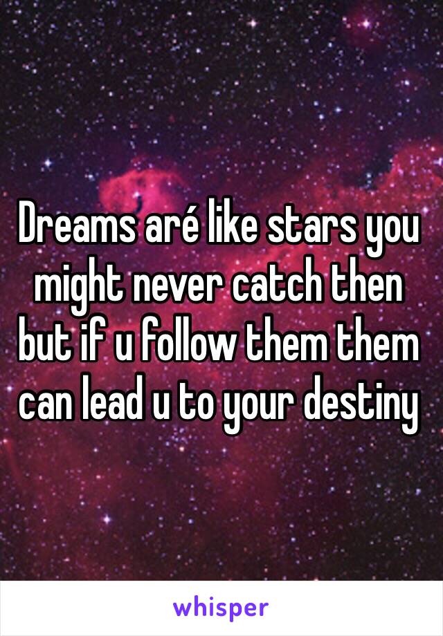 Dreams aré like stars you might never catch then but if u follow them them can lead u to your destiny