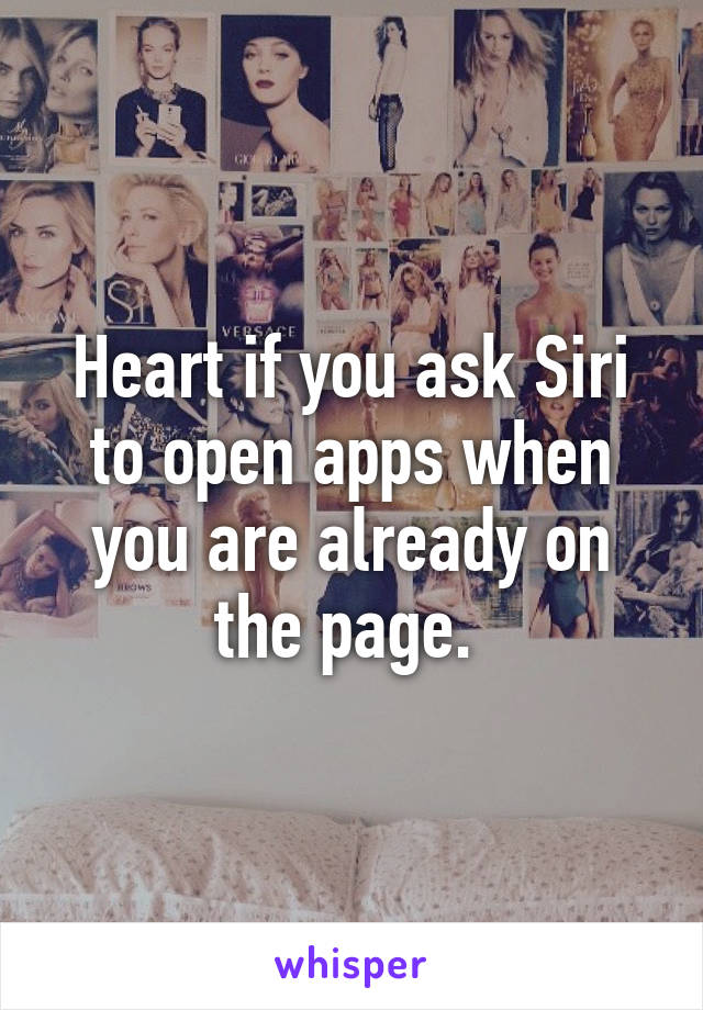 Heart if you ask Siri to open apps when you are already on the page. 