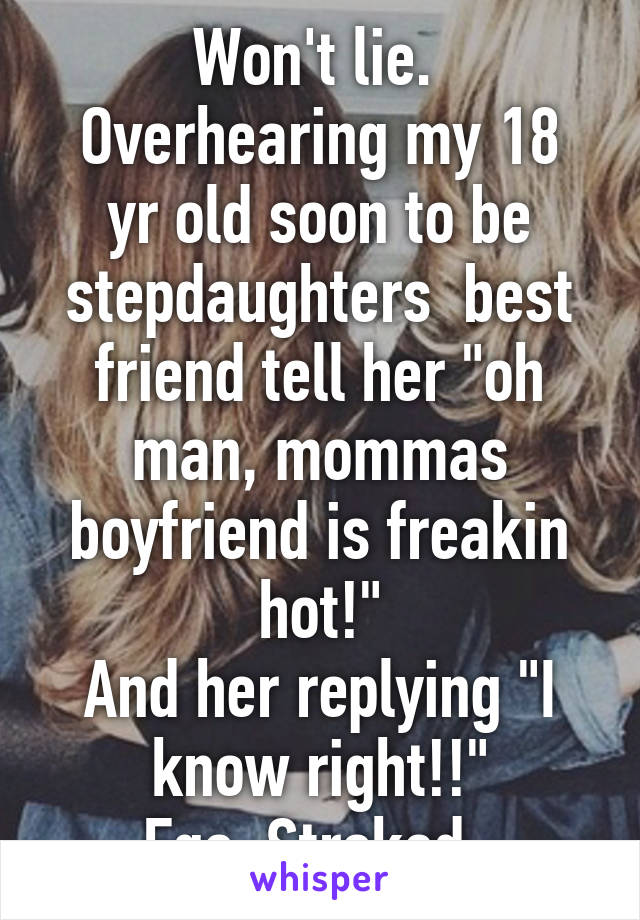 Won't lie. 
Overhearing my 18 yr old soon to be stepdaughters  best friend tell her "oh man, mommas boyfriend is freakin hot!"
And her replying "I know right!!"
Ego. Stroked. 