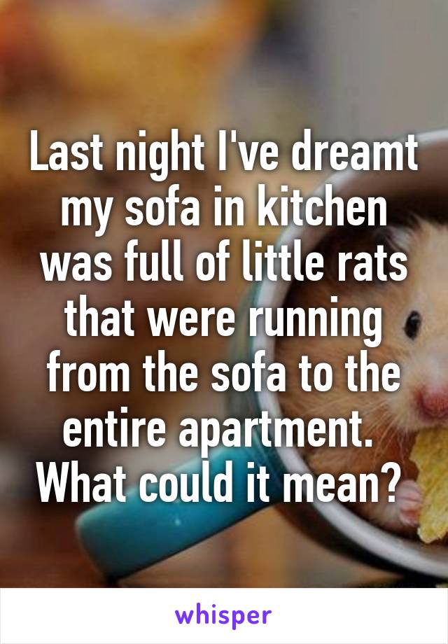 Last night I've dreamt my sofa in kitchen was full of little rats that were running from the sofa to the entire apartment.  What could it mean? 