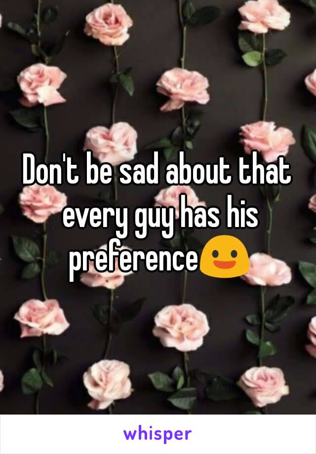 Don't be sad about that every guy has his preference😃