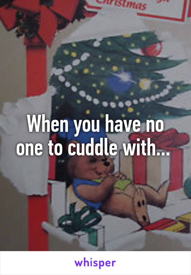 When you have no one to cuddle with... 