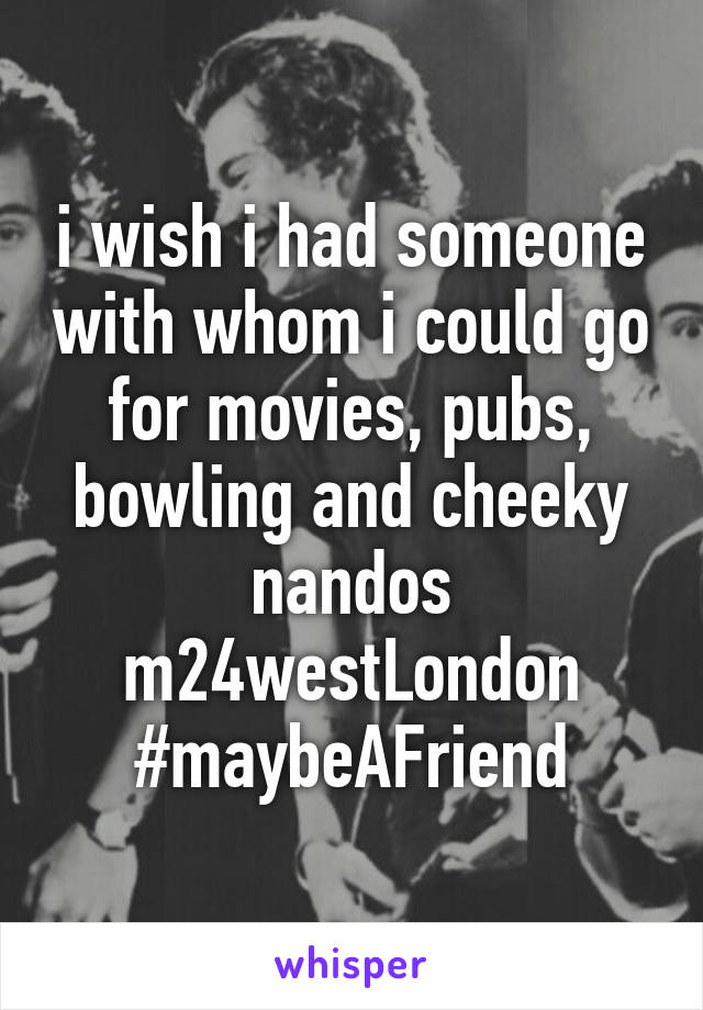 i wish i had someone with whom i could go for movies, pubs, bowling and cheeky nandos
m24westLondon
#maybeAFriend