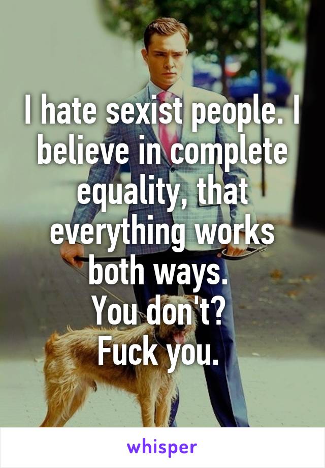 I hate sexist people. I believe in complete equality, that everything works both ways. 
You don't? 
Fuck you. 