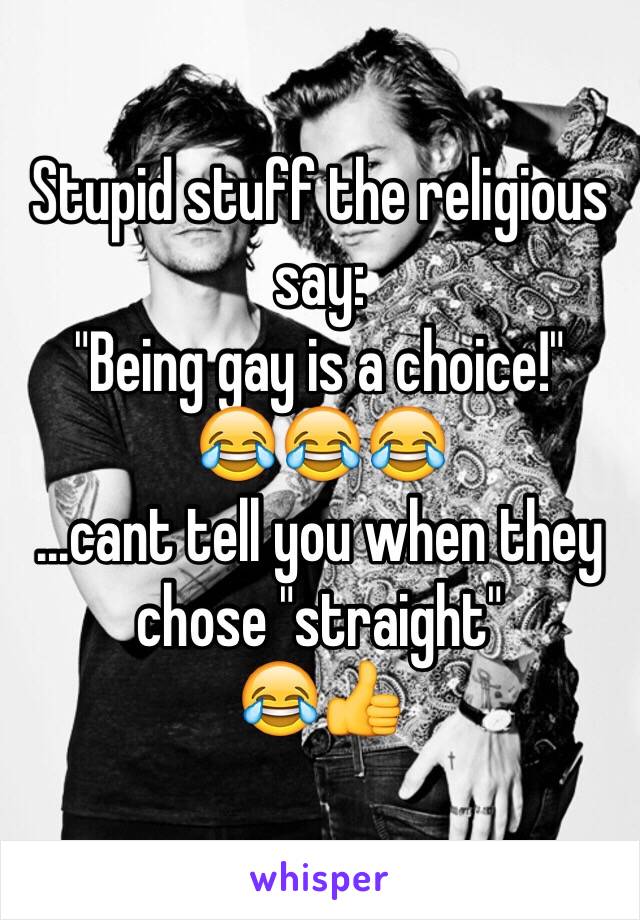 Stupid stuff the religious say:
"Being gay is a choice!"
😂😂😂
...cant tell you when they chose "straight"
😂👍