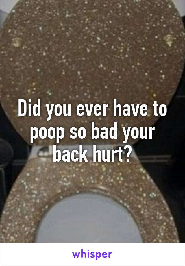 Did you ever have to poop so bad your back hurt?