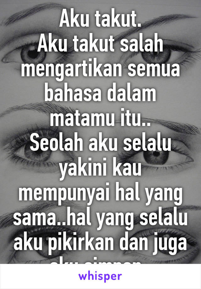 Aku takut.
Aku takut salah mengartikan semua bahasa dalam matamu itu..
Seolah aku selalu yakini kau mempunyai hal yang sama..hal yang selalu aku pikirkan dan juga aku simpan..