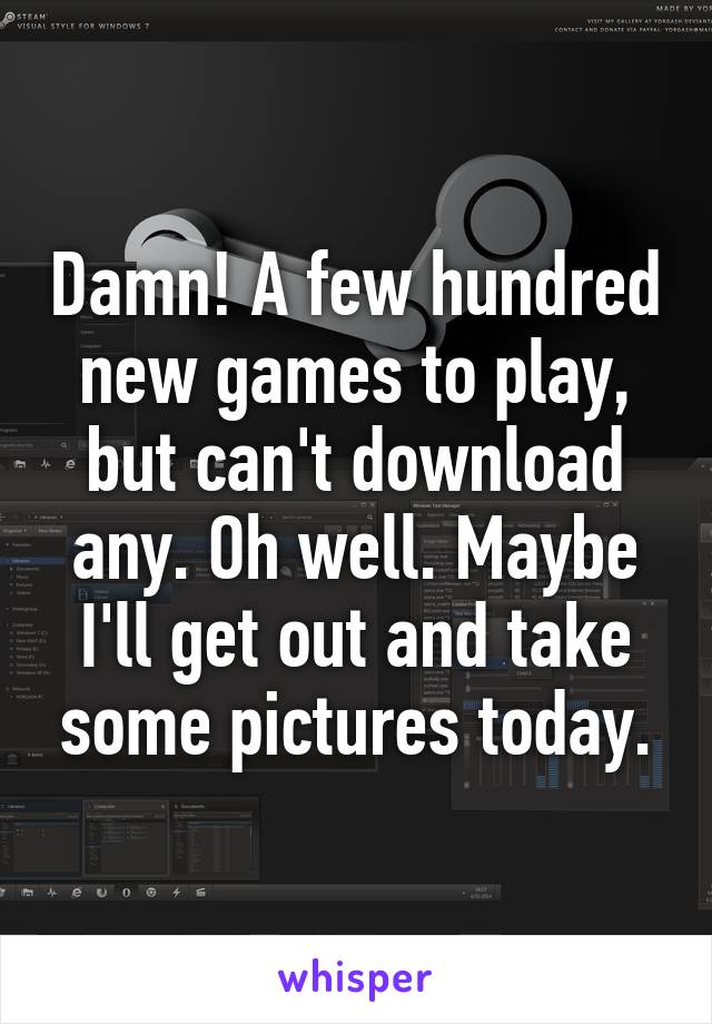 Damn! A few hundred new games to play, but can't download any. Oh well. Maybe I'll get out and take some pictures today.