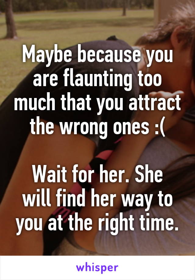 Maybe because you are flaunting too much that you attract the wrong ones :(

Wait for her. She will find her way to you at the right time.