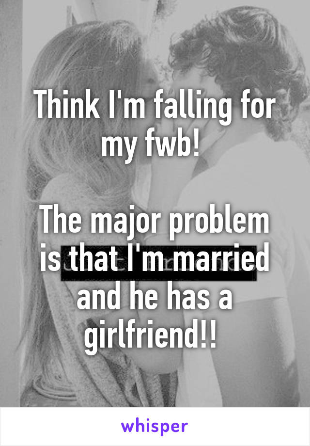 Think I'm falling for my fwb! 

The major problem is that I'm married and he has a girlfriend!! 