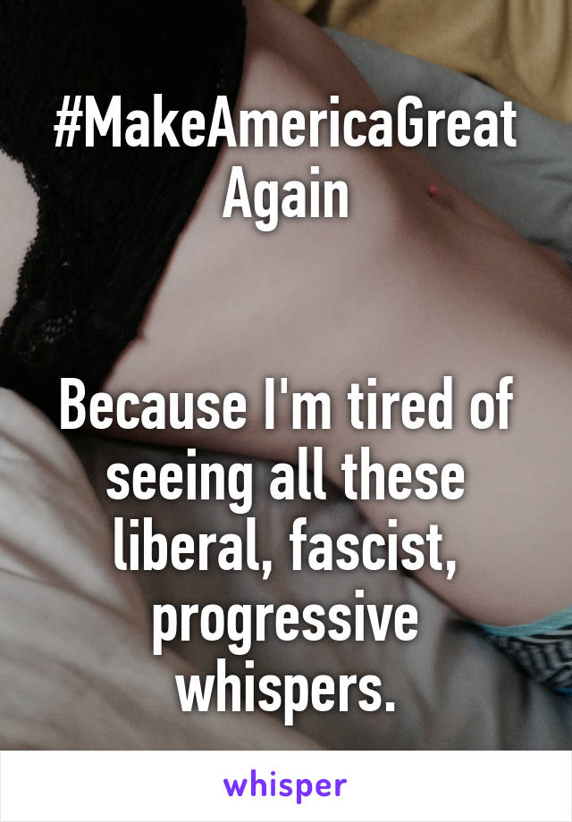 #MakeAmericaGreat
Again


Because I'm tired of seeing all these liberal, fascist, progressive whispers.