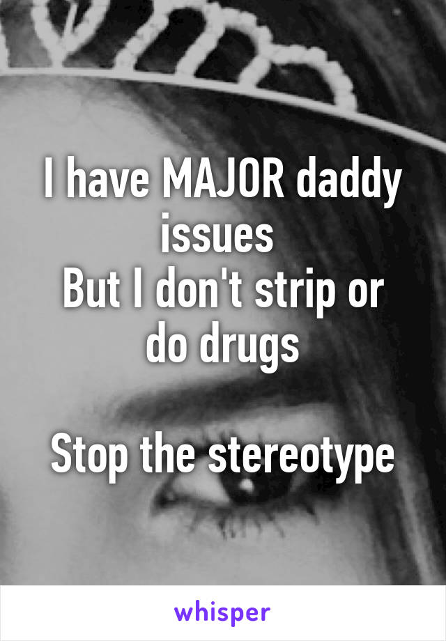 I have MAJOR daddy issues 
But I don't strip or do drugs

Stop the stereotype