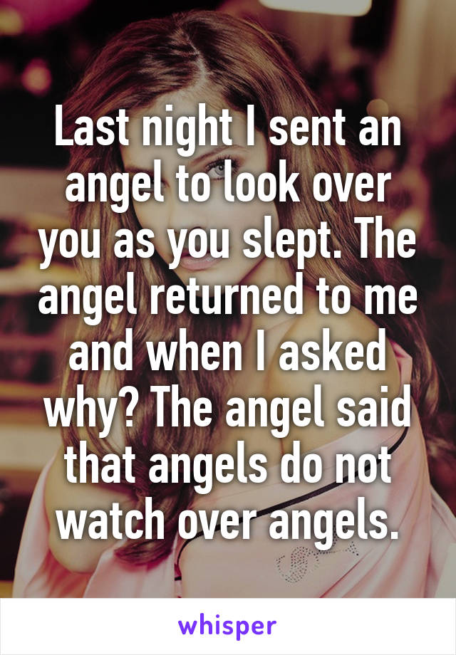 Last night I sent an angel to look over you as you slept. The angel returned to me and when I asked why? The angel said that angels do not watch over angels.